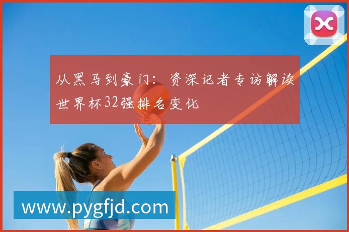 从黑马到豪门:资深记者专访解读世界杯32强排名变化