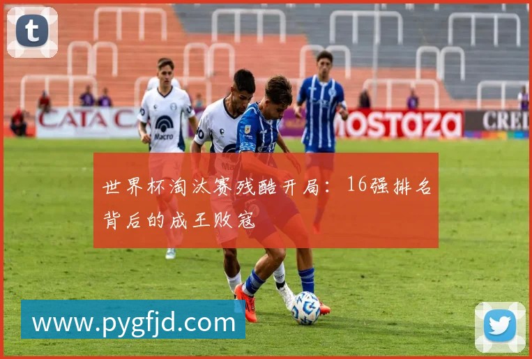 世界杯淘汰赛残酷开局：16强排名背后的成王败寇