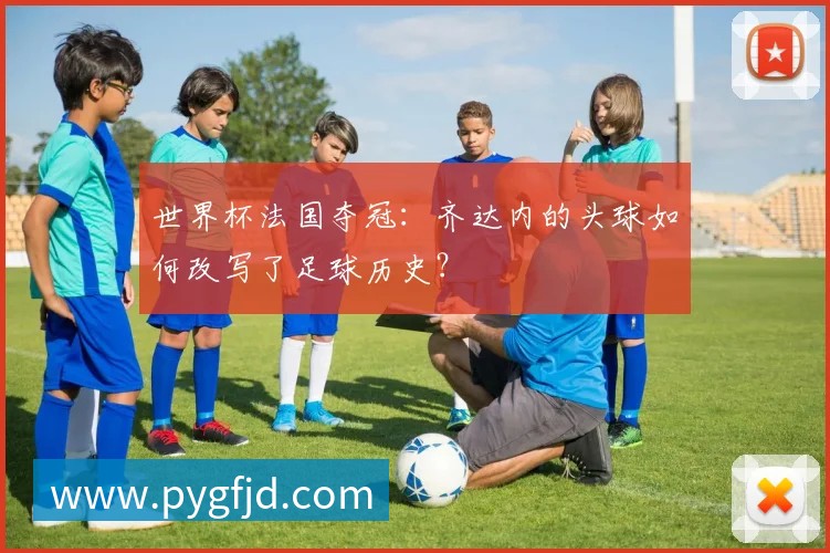 世界杯法国夺冠：齐达内的头球如何改写了足球历史？