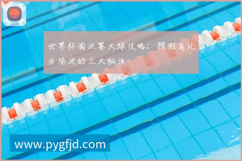 世界杯淘汰赛大球攻略：预测高比分场次的三大秘诀